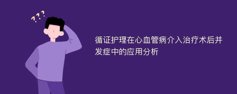 循证护理在心血管病介入治疗术后并发症中的应用分析