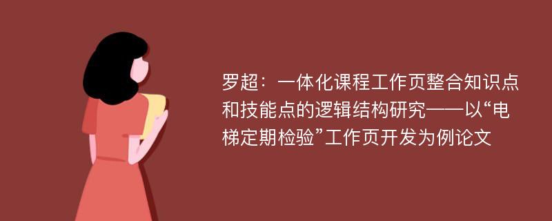 罗超：一体化课程工作页整合知识点和技能点的逻辑结构研究——以“电梯定期检验”工作页开发为例论文