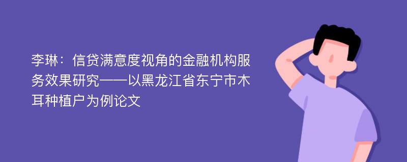 李琳：信贷满意度视角的金融机构服务效果研究——以黑龙江省东宁市木耳种植户为例论文