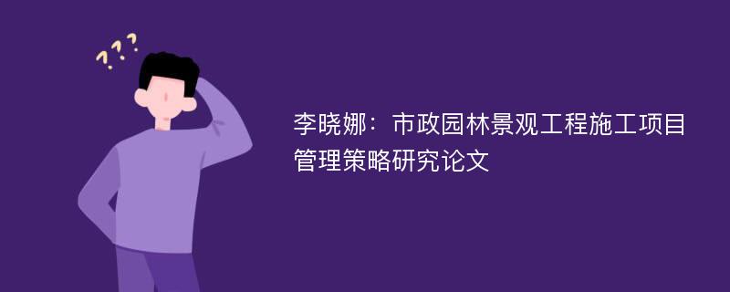 李晓娜：市政园林景观工程施工项目管理策略研究论文