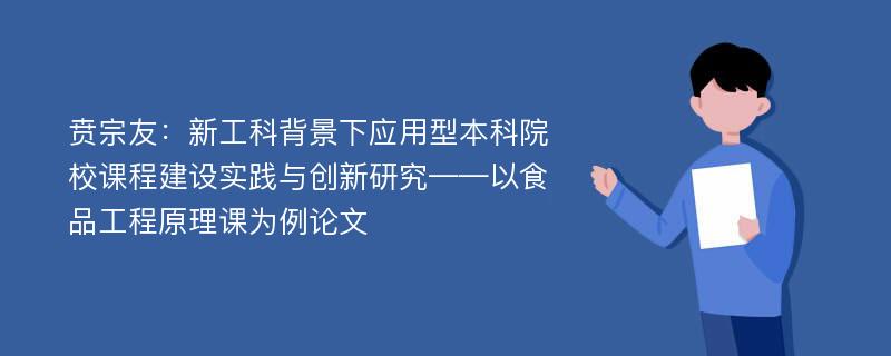 贲宗友：新工科背景下应用型本科院校课程建设实践与创新研究——以食品工程原理课为例论文