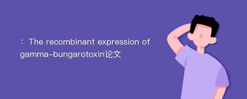 ：The recombinant expression of gamma-bungarotoxin论文