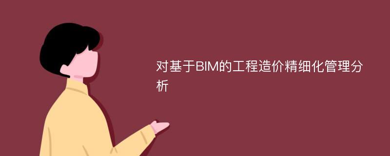 对基于BIM的工程造价精细化管理分析