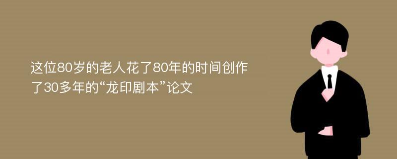 这位80岁的老人花了80年的时间创作了30多年的“龙印剧本”论文