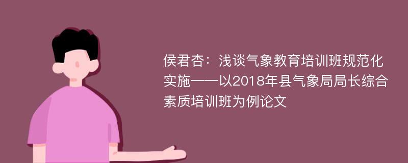 侯君杏：浅谈气象教育培训班规范化实施——以2018年县气象局局长综合素质培训班为例论文