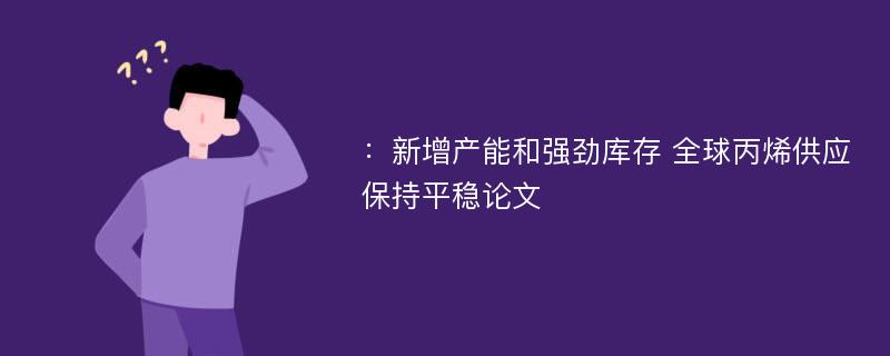 ：新增产能和强劲库存 全球丙烯供应保持平稳论文