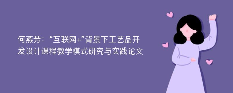 何燕芳：“互联网+”背景下工艺品开发设计课程教学模式研究与实践论文