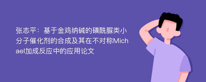 张志平：基于金鸡纳碱的磺酰脲类小分子催化剂的合成及其在不对称Michael加成反应中的应用论文