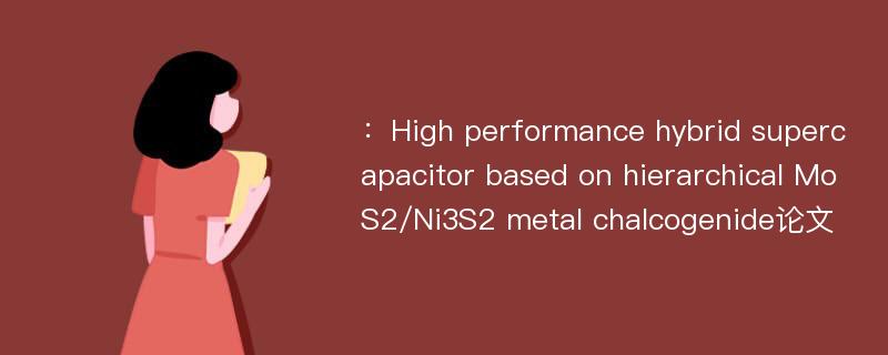 ：High performance hybrid supercapacitor based on hierarchical MoS2/Ni3S2 metal chalcogenide论文