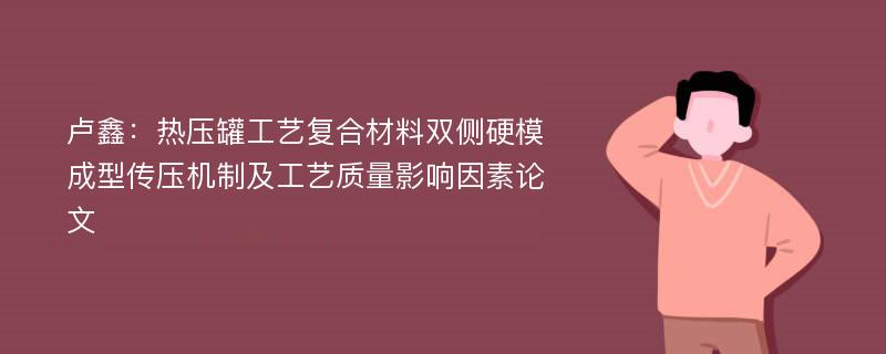 卢鑫：热压罐工艺复合材料双侧硬模成型传压机制及工艺质量影响因素论文