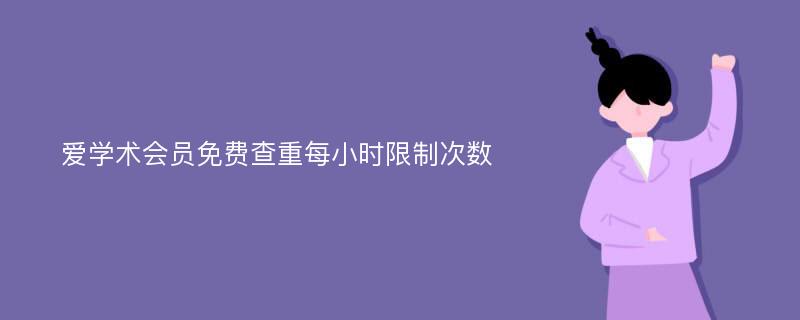 爱学术会员免费查重每小时限制次数