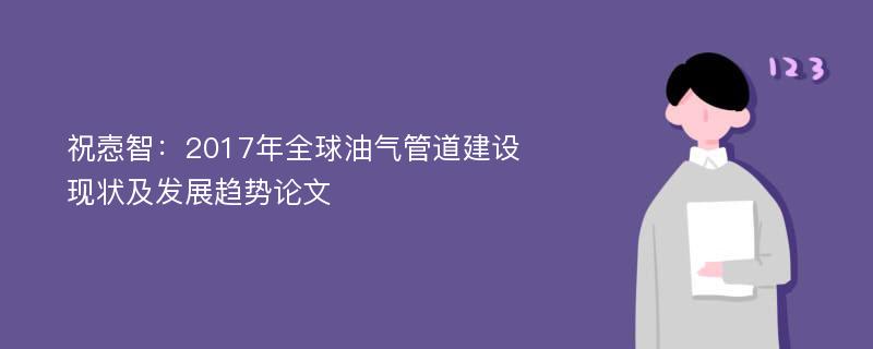 祝悫智：2017年全球油气管道建设现状及发展趋势论文