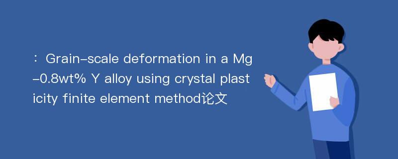 ：Grain-scale deformation in a Mg-0.8wt% Y alloy using crystal plasticity finite element method论文