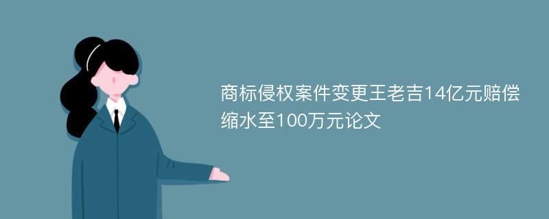 商标侵权案件变更王老吉14亿元赔偿缩水至100万元论文