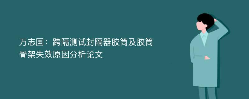 万志国：跨隔测试封隔器胶筒及胶筒骨架失效原因分析论文