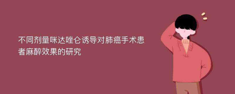 不同剂量咪达唑仑诱导对肺癌手术患者麻醉效果的研究