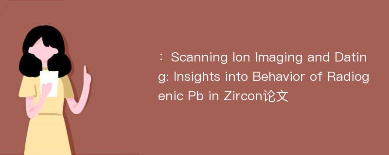 ：Scanning Ion Imaging and Dating: Insights into Behavior of Radiogenic Pb in Zircon论文