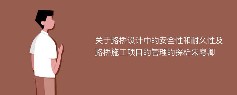 关于路桥设计中的安全性和耐久性及路桥施工项目的管理的探析朱粤卿