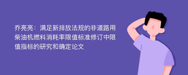 乔亮亮：满足新排放法规的非道路用柴油机燃料消耗率限值标准修订中限值指标的研究和确定论文