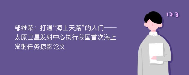 邹维荣：打通“海上天路”的人们——太原卫星发射中心执行我国首次海上发射任务掠影论文