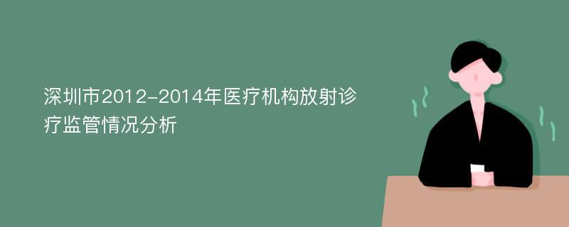 深圳市2012-2014年医疗机构放射诊疗监管情况分析