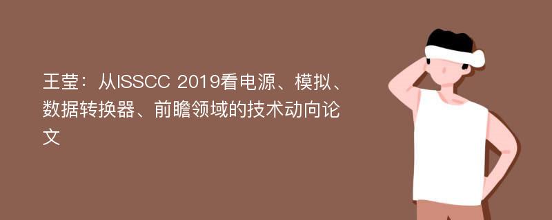 王莹：从ISSCC 2019看电源、模拟、数据转换器、前瞻领域的技术动向论文