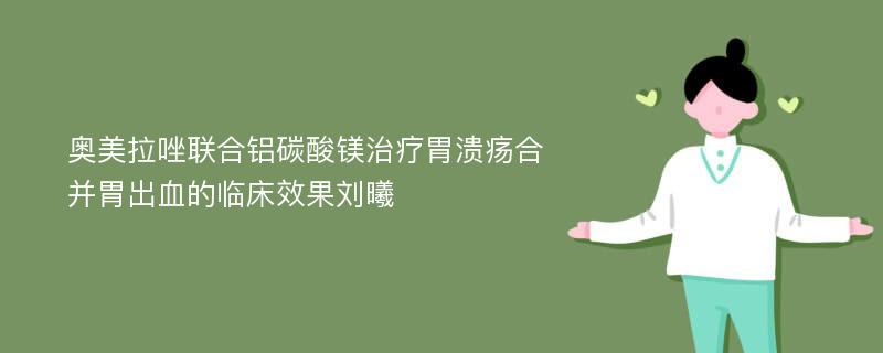 奥美拉唑联合铝碳酸镁治疗胃溃疡合并胃出血的临床效果刘曦