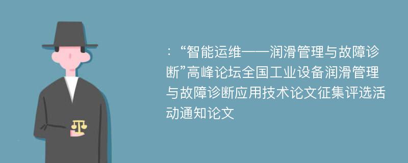 ：“智能运维——润滑管理与故障诊断”高峰论坛全国工业设备润滑管理与故障诊断应用技术论文征集评选活动通知论文