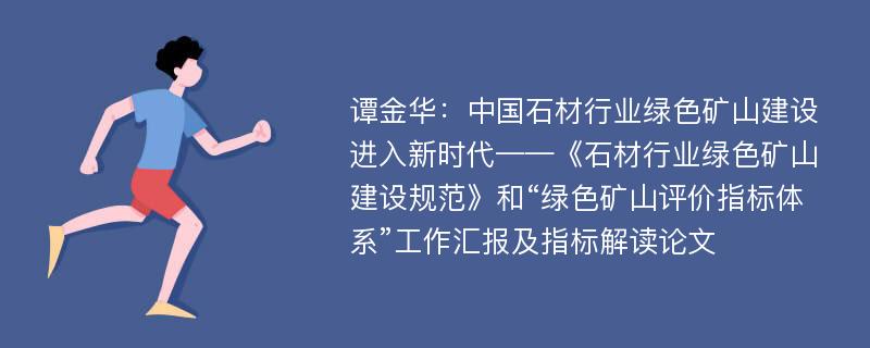 谭金华：中国石材行业绿色矿山建设进入新时代——《石材行业绿色矿山建设规范》和“绿色矿山评价指标体系”工作汇报及指标解读论文