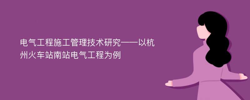 电气工程施工管理技术研究——以杭州火车站南站电气工程为例