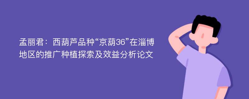 孟丽君：西葫芦品种“京葫36”在淄博地区的推广种植探索及效益分析论文