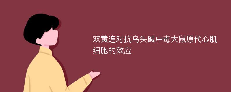 双黄连对抗乌头碱中毒大鼠原代心肌细胞的效应