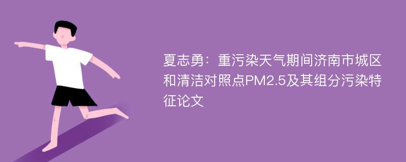 夏志勇：重污染天气期间济南市城区和清洁对照点PM2.5及其组分污染特征论文