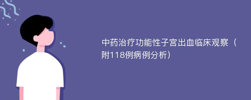 中药治疗功能性子宫出血临床观察（附118例病例分析）