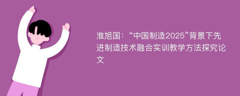 淮旭国：“中国制造2025”背景下先进制造技术融合实训教学方法探究论文