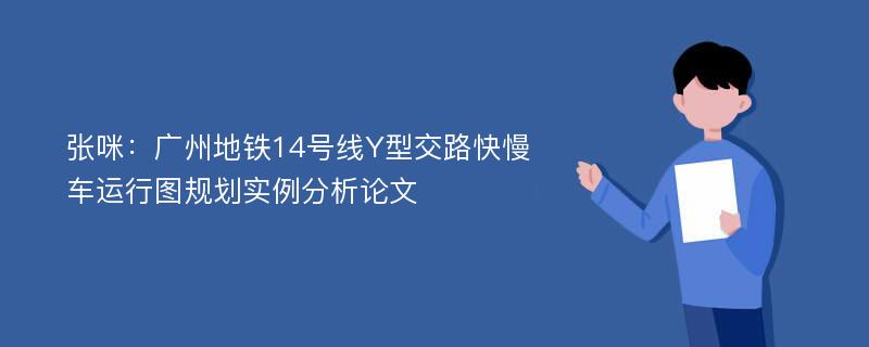 张咪：广州地铁14号线Y型交路快慢车运行图规划实例分析论文