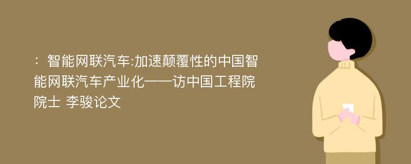 ：智能网联汽车:加速颠覆性的中国智能网联汽车产业化——访中国工程院院士 李骏论文