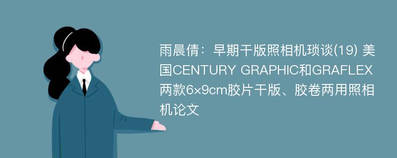 雨晨倩：早期干版照相机琐谈(19) 美国CENTURY GRAPHIC和GRAFLEX两款6×9cm胶片干版、胶卷两用照相机论文