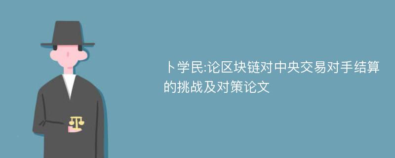 卜学民:论区块链对中央交易对手结算的挑战及对策论文