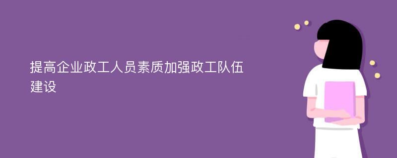 提高企业政工人员素质加强政工队伍建设