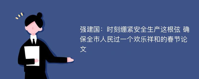 强建国：时刻绷紧安全生产这根弦 确保全市人民过一个欢乐祥和的春节论文