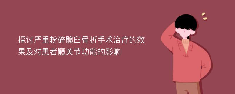 探讨严重粉碎髋臼骨折手术治疗的效果及对患者髋关节功能的影响