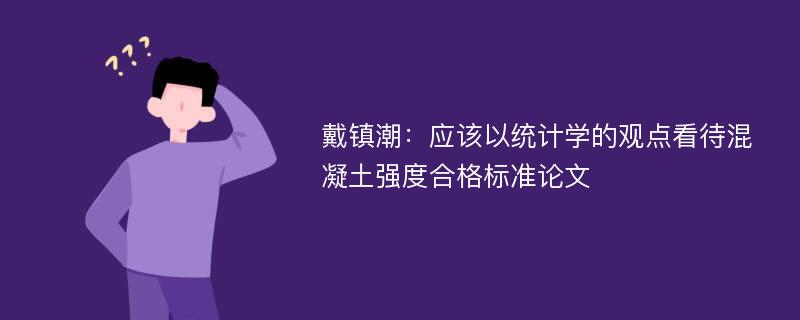 戴镇潮：应该以统计学的观点看待混凝土强度合格标准论文