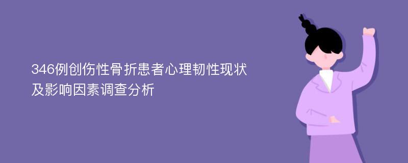 346例创伤性骨折患者心理韧性现状及影响因素调查分析