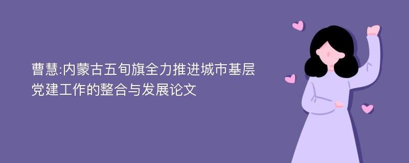 曹慧:内蒙古五旬旗全力推进城市基层党建工作的整合与发展论文