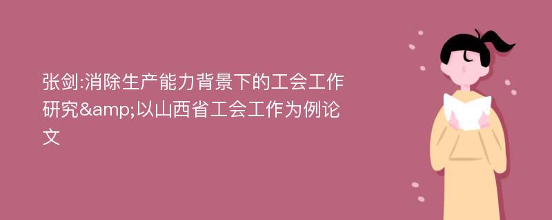 张剑:消除生产能力背景下的工会工作研究&以山西省工会工作为例论文