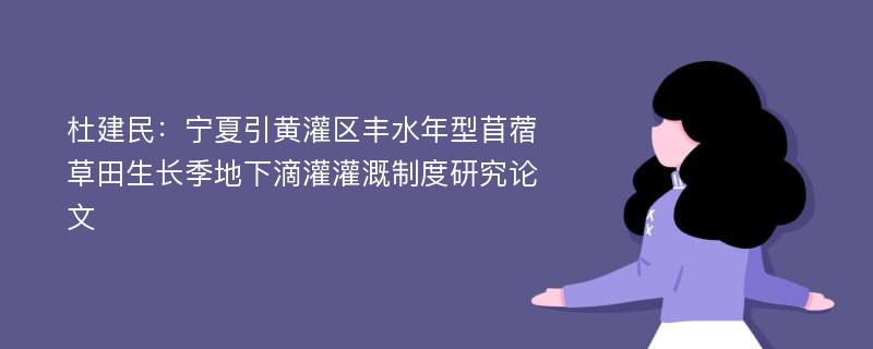 杜建民：宁夏引黄灌区丰水年型苜蓿草田生长季地下滴灌灌溉制度研究论文