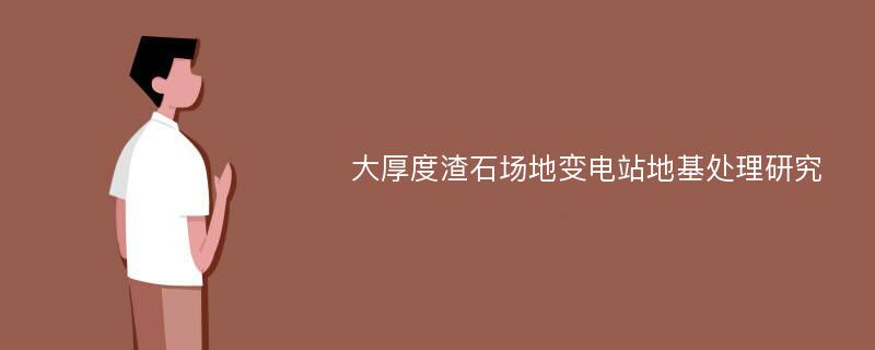 大厚度渣石场地变电站地基处理研究