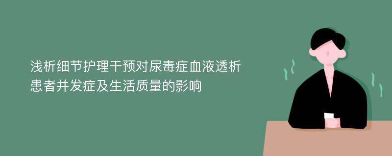 浅析细节护理干预对尿毒症血液透析患者并发症及生活质量的影响