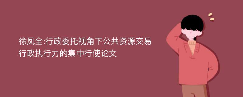 徐凤全:行政委托视角下公共资源交易行政执行力的集中行使论文